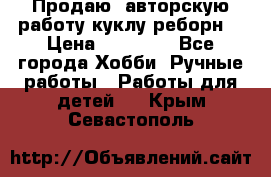 Продаю  авторскую работу куклу-реборн  › Цена ­ 27 000 - Все города Хобби. Ручные работы » Работы для детей   . Крым,Севастополь